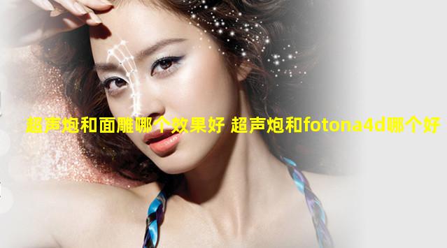 超声炮和面雕哪个效果好 超声炮和fotona4d哪个好